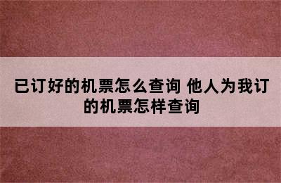 已订好的机票怎么查询 他人为我订的机票怎样查询